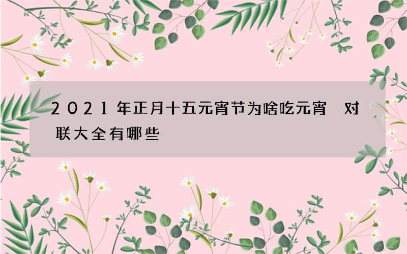 2021年正月十五元宵节为啥吃元宵 对联大全有哪些